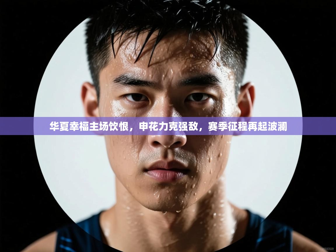 华夏幸福主场饮恨，申花力克强敌，赛季征程再起波澜  第2张