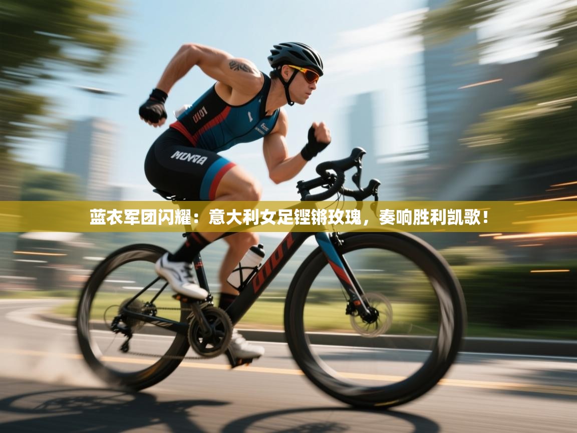 蓝衣军团闪耀：意大利女足铿锵玫瑰，奏响胜利凯歌！